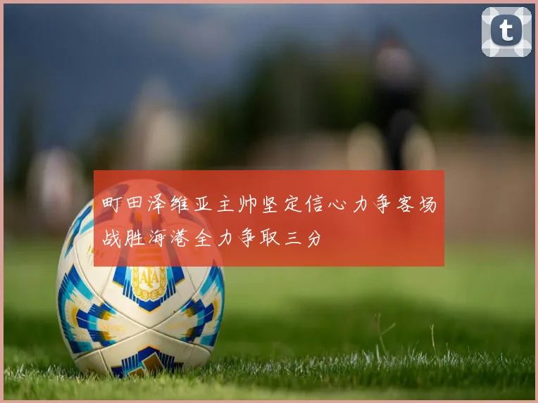 町田泽维亚主帅坚定信心力争客场战胜海港全力争取三分