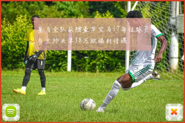 皇马全队获赠豪华宝马i7每位球员与主帅共享18万欧福利待遇