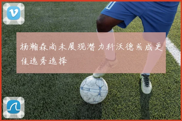 杨瀚森尚未展现潜力科沃德或成更佳选秀选择
