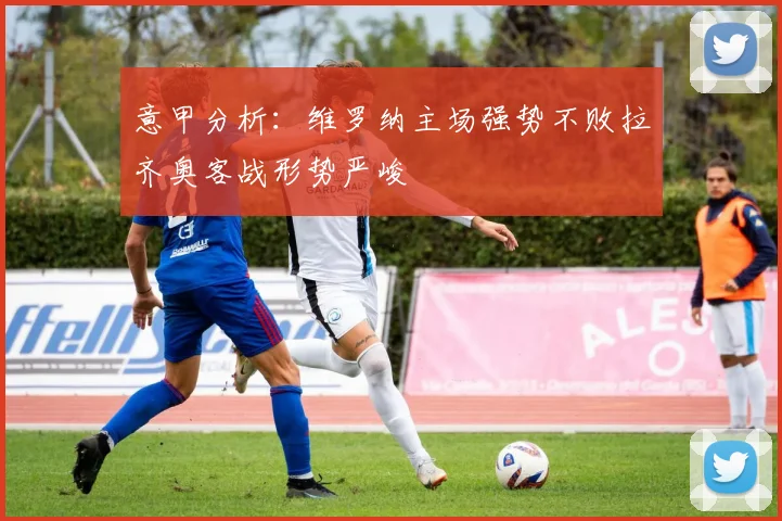 意甲分析：维罗纳主场强势不败拉齐奥客战形势严峻