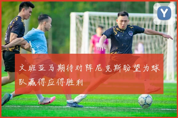 文班亚马期待对阵尼克斯盼望为球队赢得应得胜利