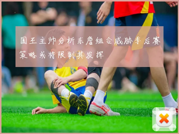 国王主帅分析东詹组合威胁季后赛策略或将限制其发挥