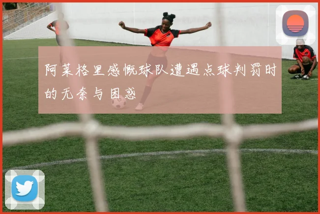 阿莱格里感慨球队遭遇点球判罚时的无奈与困惑