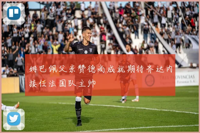 姆巴佩父亲赞德尚成就期待齐达内接任法国队主帅