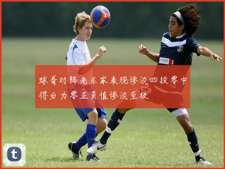 球哥对阵老东家表现惨淡四投零中得分为零正负值惨淡至极