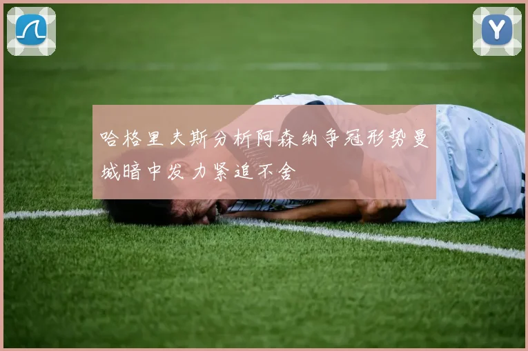 哈格里夫斯分析阿森纳争冠形势曼城暗中发力紧追不舍